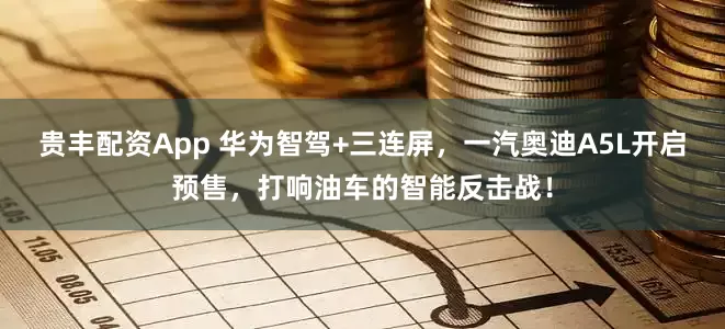 贵丰配资App 华为智驾+三连屏，一汽奥迪A5L开启预售，打响油车的智能反击战！