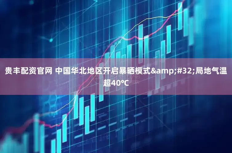 贵丰配资官网 中国华北地区开启暴晒模式&#32;局地气温超40℃