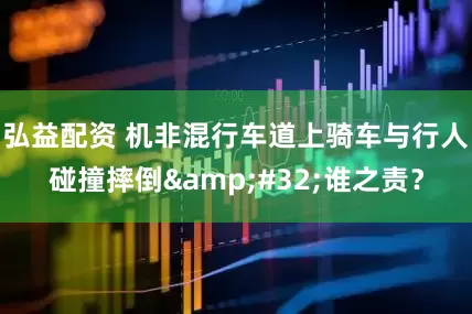 弘益配资 机非混行车道上骑车与行人碰撞摔倒&#32;谁之责？