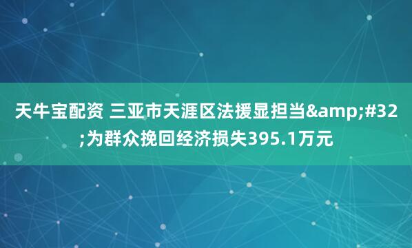 天牛宝配资 三亚市天涯区法援显担当&#32;为群众挽回经济损失395.1万元