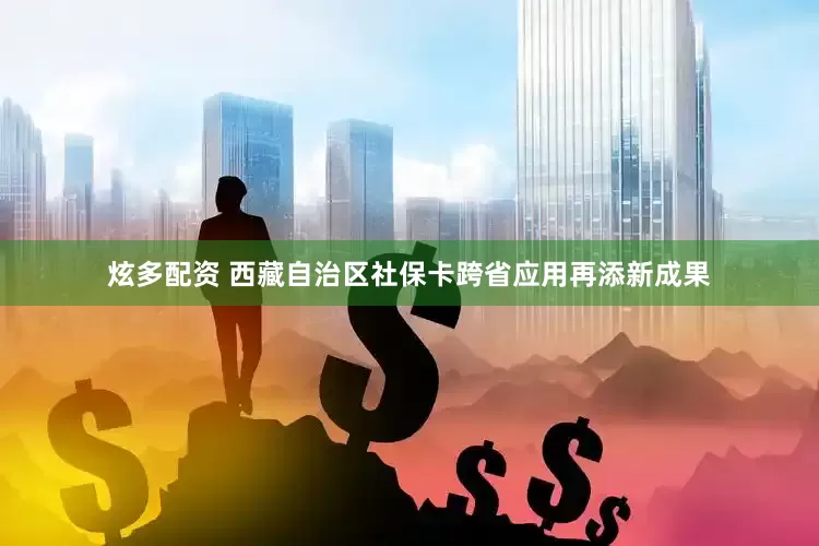 炫多配资 西藏自治区社保卡跨省应用再添新成果