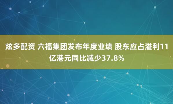 炫多配资 六福集团发布年度业绩 股东应占溢利11亿港元同比减少37.8%