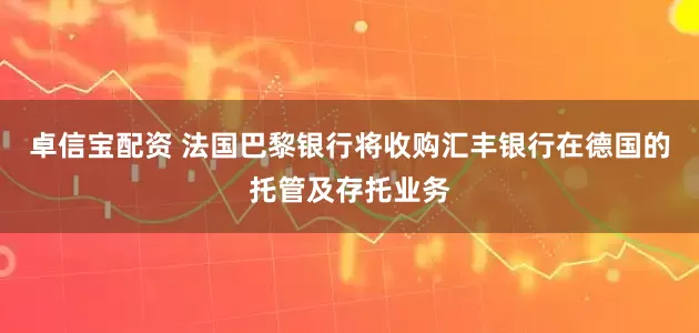 卓信宝配资 法国巴黎银行将收购汇丰银行在德国的托管及存托业务