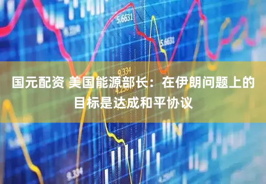 国元配资 美国能源部长：在伊朗问题上的目标是达成和平协议