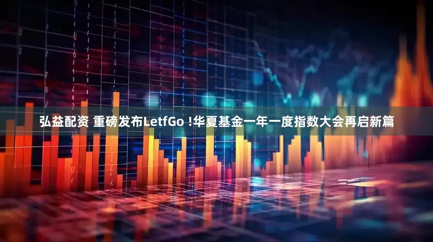 弘益配资 重磅发布LetfGo !华夏基金一年一度指数大会再启新篇