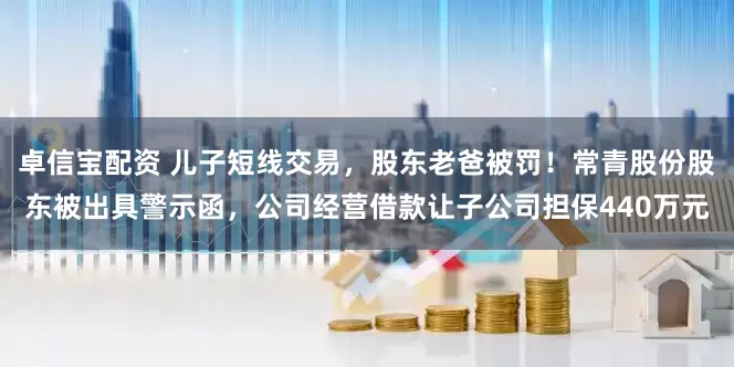 卓信宝配资 儿子短线交易，股东老爸被罚！常青股份股东被出具警示函，公司经营借款让子公司担保440万元