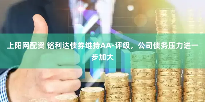 上阳网配资 铭利达债券维持AA-评级，公司债务压力进一步加大