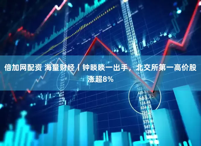 倍加网配资 海量财经丨钟睒睒一出手，北交所第一高价股涨超8%