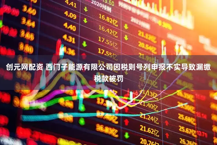 创元网配资 西门子能源有限公司因税则号列申报不实导致漏缴税款被罚