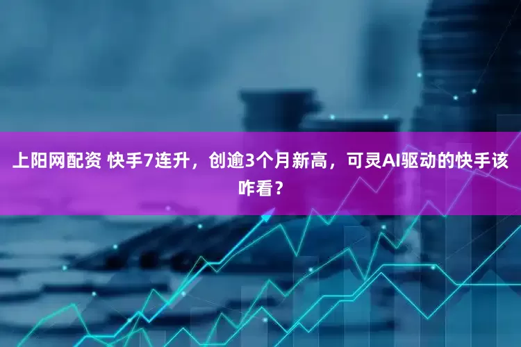 上阳网配资 快手7连升，创逾3个月新高，可灵AI驱动的快手该咋看？