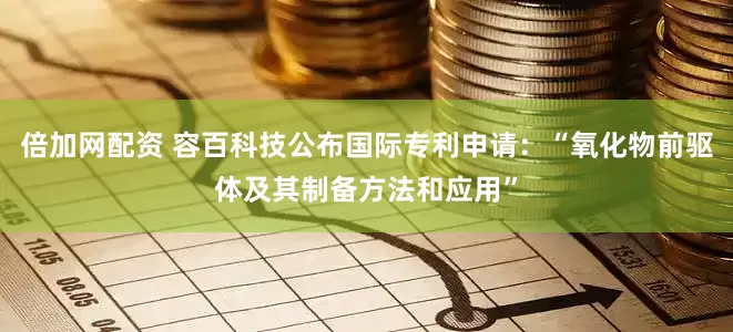 倍加网配资 容百科技公布国际专利申请：“氧化物前驱体及其制备方法和应用”