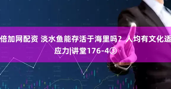 倍加网配资 淡水鱼能存活于海里吗？人均有文化适应力|讲堂176-4③