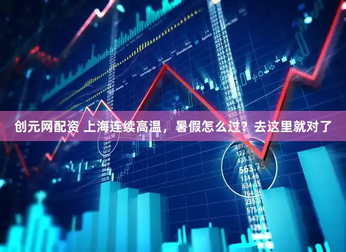 创元网配资 上海连续高温，暑假怎么过？去这里就对了