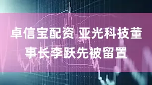 卓信宝配资 亚光科技董事长李跃先被留置