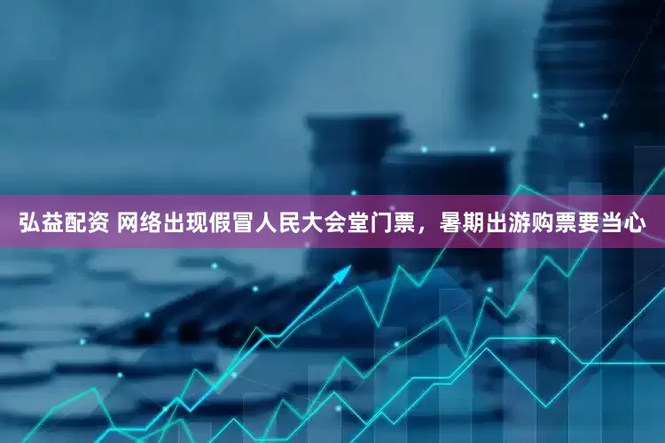 弘益配资 网络出现假冒人民大会堂门票，暑期出游购票要当心