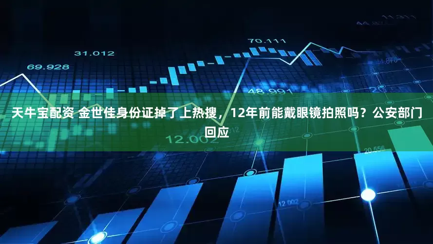 天牛宝配资 金世佳身份证掉了上热搜，12年前能戴眼镜拍照吗？公安部门回应