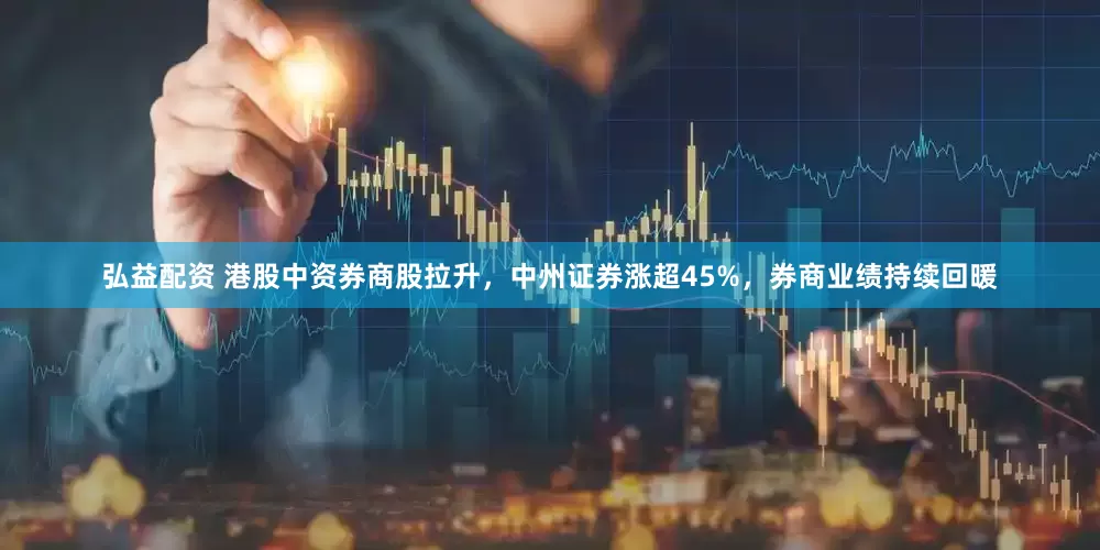 弘益配资 港股中资券商股拉升，中州证券涨超45%，券商业绩持续回暖