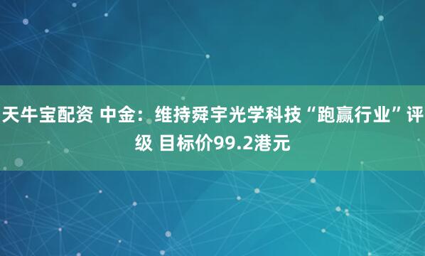 天牛宝配资 中金：维持舜宇光学科技“跑赢行业”评级 目标价99.2港元