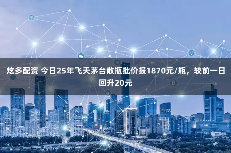 炫多配资 今日25年飞天茅台散瓶批价报1870元/瓶，较前一日回升20元