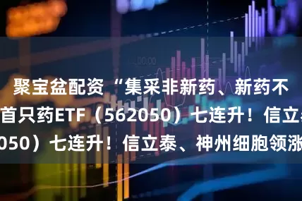 聚宝盆配资 “集采非新药、新药不集采”，国内首只药ETF（562050）七连升！信立泰、神州细胞领涨
