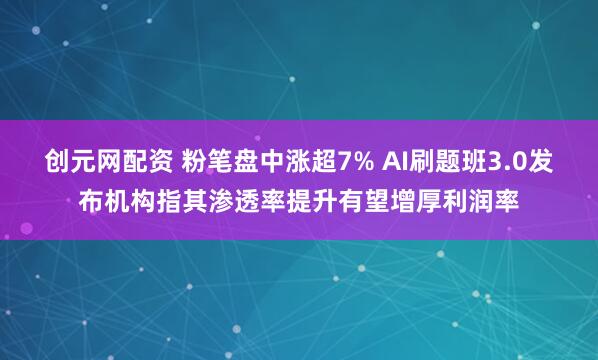 创元网配资 粉笔盘中涨超7% AI刷题班3.0发布机构指其渗透率提升有望增厚利润率