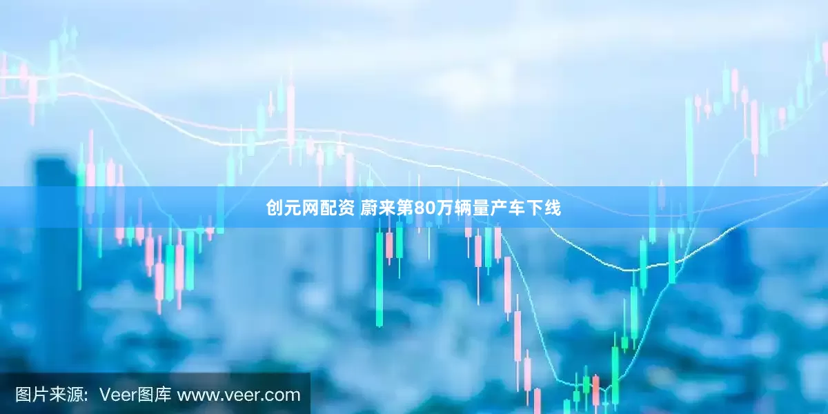 创元网配资 蔚来第80万辆量产车下线