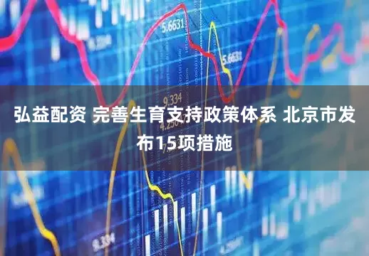 弘益配资 完善生育支持政策体系 北京市发布15项措施