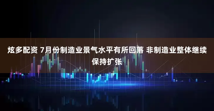 炫多配资 7月份制造业景气水平有所回落 非制造业整体继续保持扩张