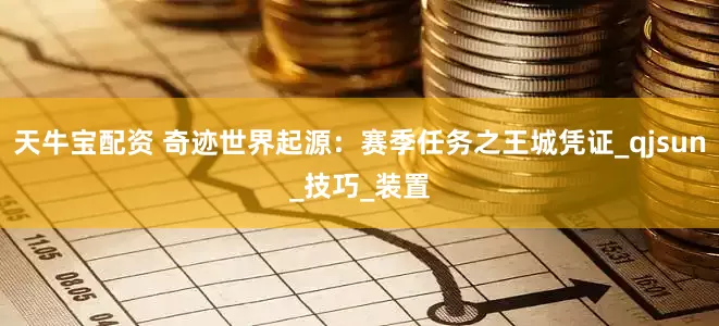 天牛宝配资 奇迹世界起源：赛季任务之王城凭证_qjsun_技巧_装置
