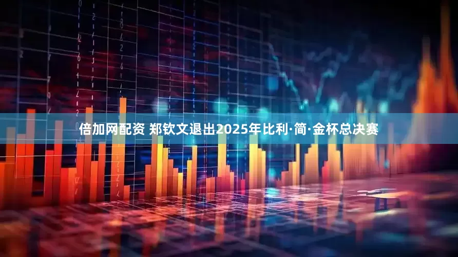 倍加网配资 郑钦文退出2025年比利·简·金杯总决赛