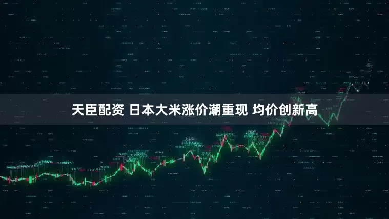 天臣配资 日本大米涨价潮重现 均价创新高