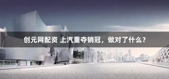 创元网配资 上汽重夺销冠，做对了什么？