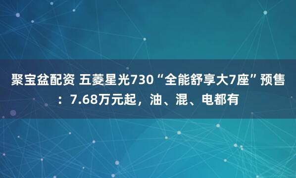 聚宝盆配资 五菱星光730“全能舒享大7座”预售：7.68万元起，油、混、电都有