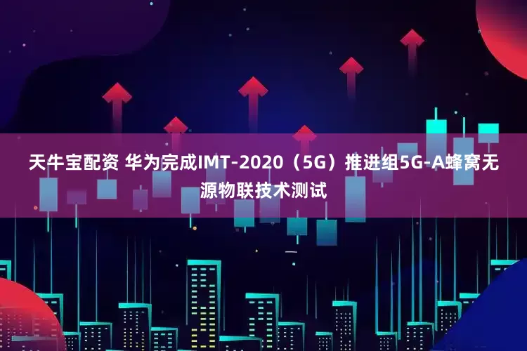 天牛宝配资 华为完成IMT-2020（5G）推进组5G-A蜂窝无源物联技术测试