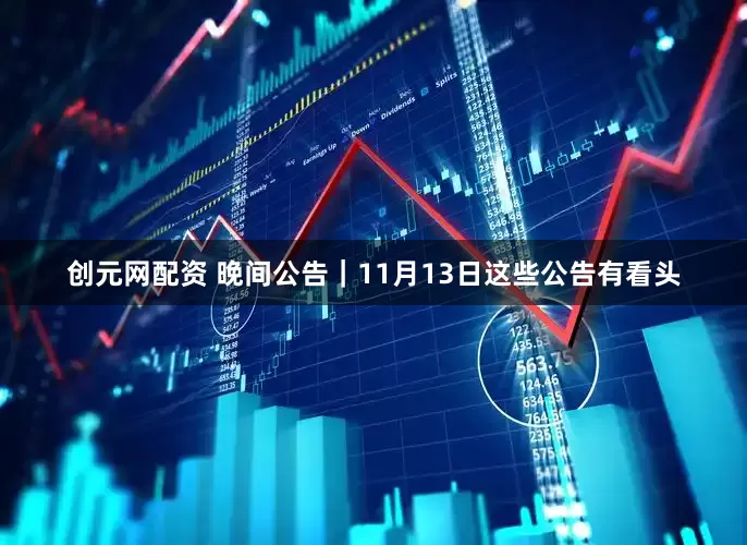 创元网配资 晚间公告｜11月13日这些公告有看头