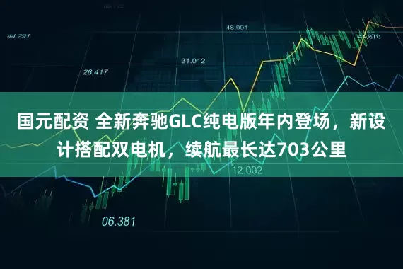 国元配资 全新奔驰GLC纯电版年内登场，新设计搭配双电机，续航最长达703公里