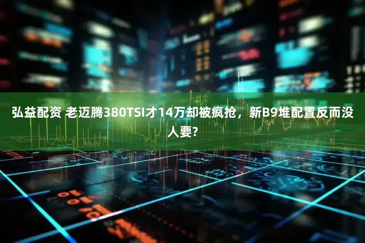 弘益配资 老迈腾380TSI才14万却被疯抢，新B9堆配置反而没人要?