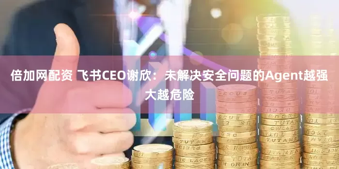 倍加网配资 飞书CEO谢欣：未解决安全问题的Agent越强大越危险