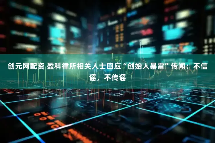 创元网配资 盈科律所相关人士回应“创始人暴雷”传闻：不信谣，不传谣