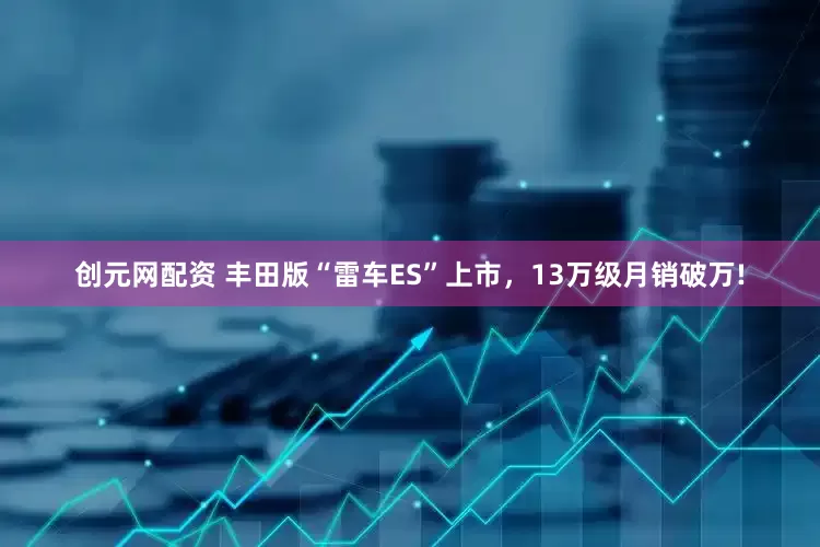 创元网配资 丰田版“雷车ES”上市，13万级月销破万!