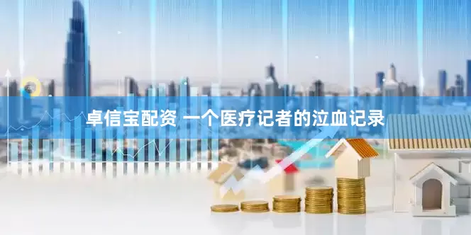 卓信宝配资 一个医疗记者的泣血记录